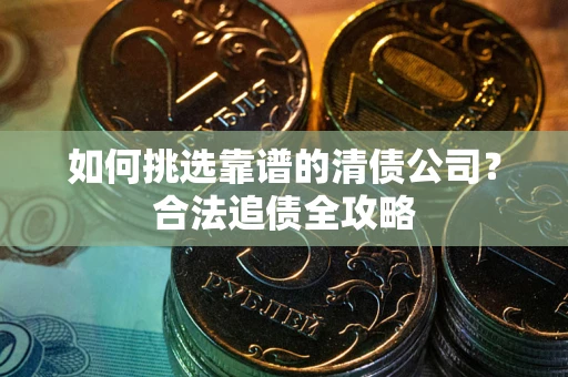 北京如何挑选靠谱的清债公司?合法追债全攻略 北京如何挑选靠谱的清债公司?合法追债全攻略