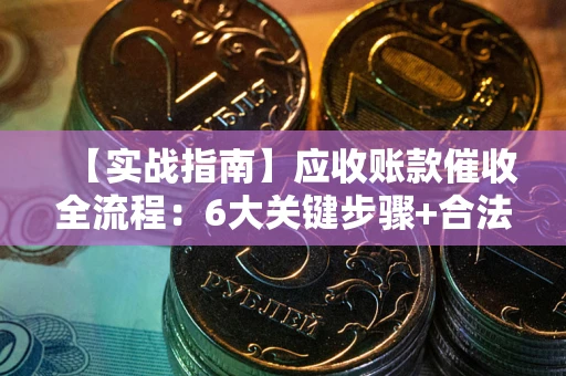 北京【实战指南】应收账款催收全流程：6大关键步骤+合法回款技巧