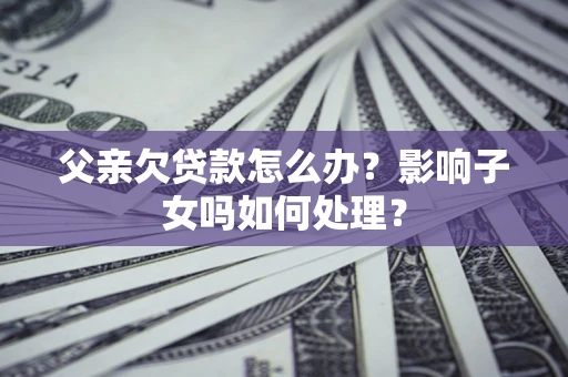 北京父亲欠贷款怎么办？影响子女吗如何处理？