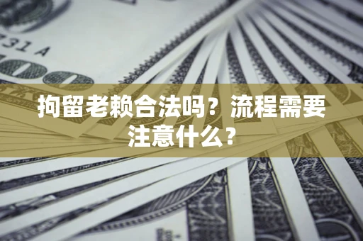 北京拘留老赖合法吗？流程需要注意什么？
