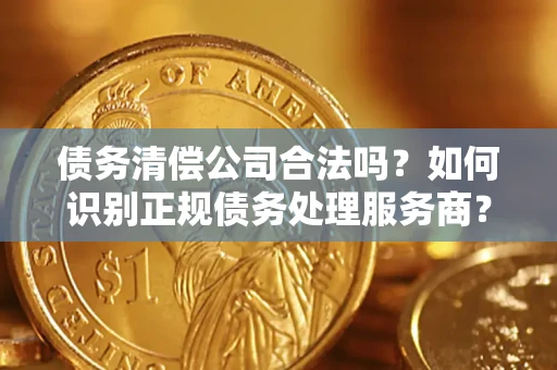 北京债务清偿公司合法吗？如何识别正规债务处理服务商？