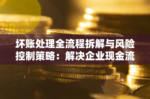 北京坏账处理全流程拆解与风险控制策略：解决企业现金流顽疾的实战指南