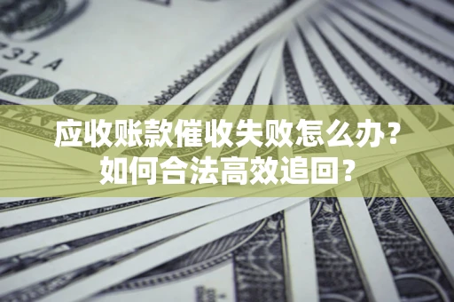 北京应收账款催收失败怎么办？如何合法高效追回？