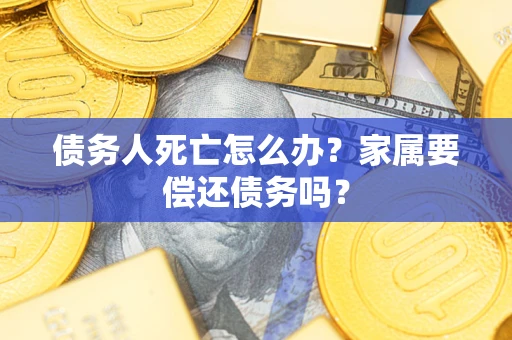 北京债务人死亡怎么办？家属要偿还债务吗？