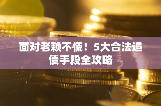 北京面对老赖不慌！5大合法追债手段全攻略