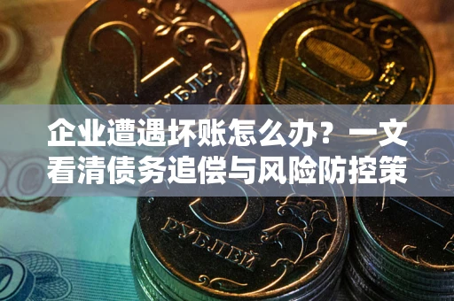 北京企业遭遇坏账怎么办？一文看清债务追偿与风险防控策略