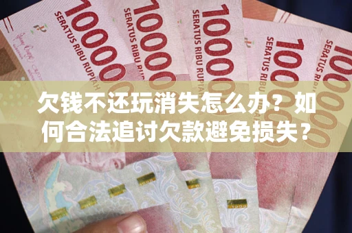 北京欠钱不还玩消失怎么办?如何合法追讨欠款避免损失? 北京欠钱不还玩消失怎么办?如何合法追讨欠款避免损失?