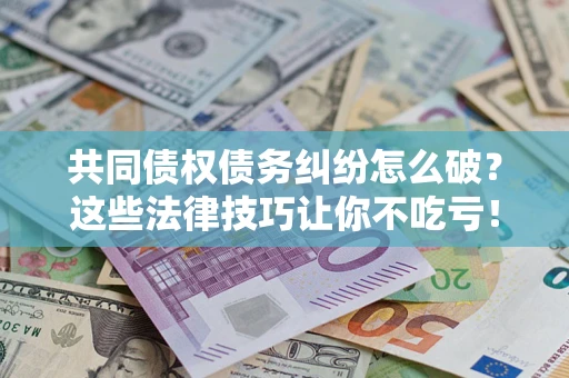 北京共同债权债务纠纷怎么破？这些法律技巧让你不吃亏！