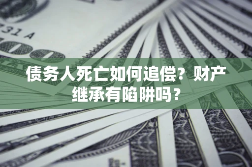 北京债务人死亡如何追偿？财产继承有陷阱吗？
