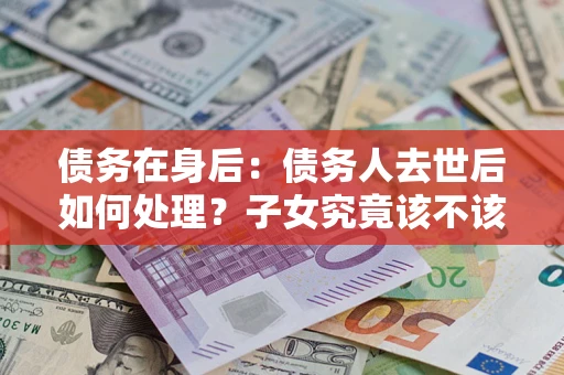 北京债务在身后：债务人去世后如何处理？子女究竟该不该还钱？