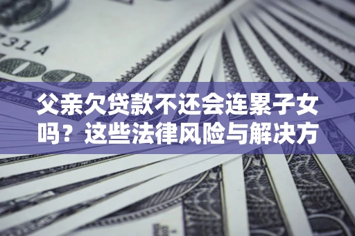 北京父亲欠贷款不还会连累子女吗？这些法律风险与解决方法要早知道！