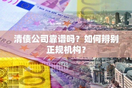 北京清债公司靠谱吗？如何辨别正规机构？