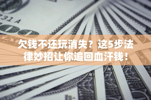 北京欠钱不还玩消失？这5步法律妙招让你追回血汗钱！