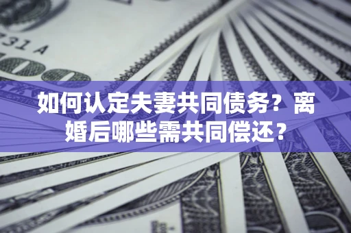 北京如何认定夫妻共同债务？离婚后哪些需共同偿还？