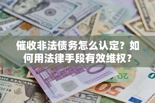 北京催收非法债务怎么认定？如何用法律手段有效维权？