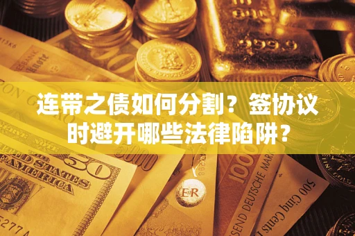 北京连带之债如何分割？签协议时避开哪些法律陷阱？