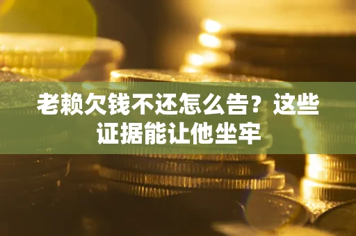 北京老赖欠钱不还怎么告？这些证据能让他坐牢