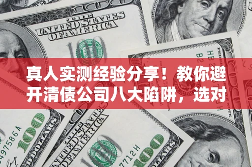 北京真人实测经验分享！教你避开清债公司八大陷阱，选对机构少走十年弯路
