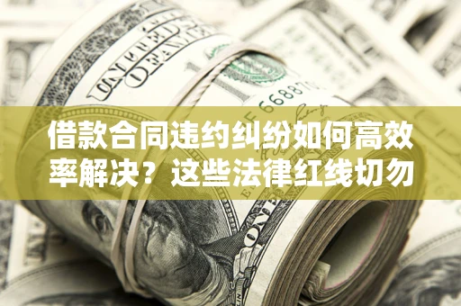 北京借款合同违约纠纷如何高效率解决？这些法律红线切勿触碰