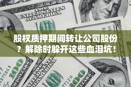 北京股权质押期间转让公司股份？解除时躲开这些血泪坑！