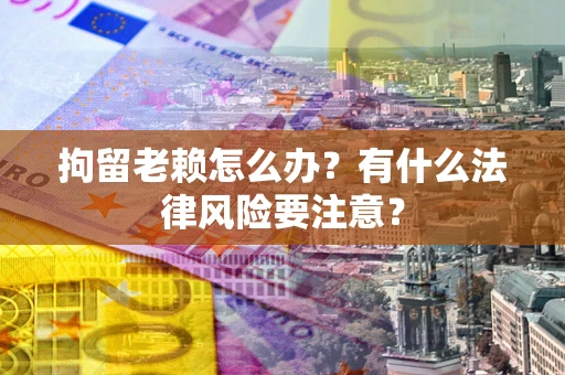 北京拘留老赖怎么办？有什么法律风险要注意？