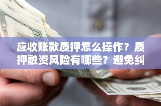 北京应收账款质押怎么操作？质押融资风险有哪些？避免纠纷高效融资技巧