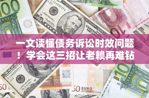北京一文读懂债务诉讼时效问题！学会这三招让老赖再难钻空子