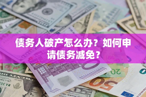 北京债务人破产怎么办？如何申请债务减免？