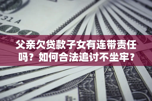 北京父亲欠贷款子女有连带责任吗？如何合法追讨不坐牢？