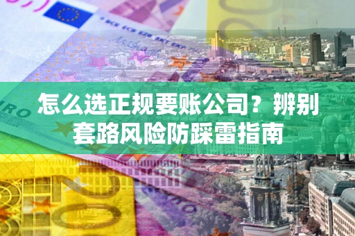 北京怎么选正规要账公司？辨别套路风险防踩雷指南
