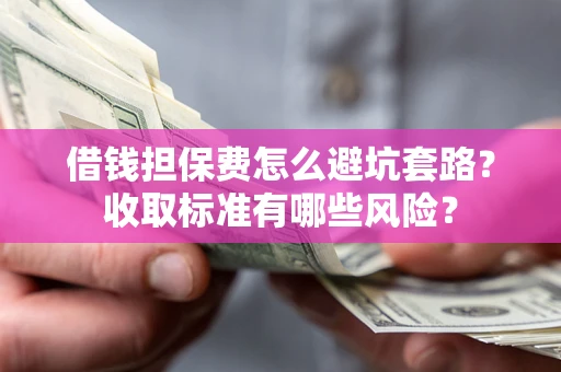北京借钱担保费怎么避坑套路?收取标准有哪些风险? 北京借钱担保费怎么避坑套路?收取标准有哪些风险?