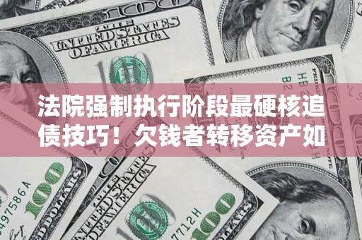 北京法院强制执行阶段最硬核追债技巧！欠钱者转移资产如何破解？