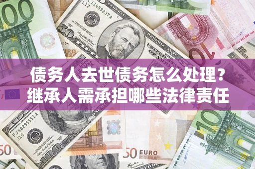 北京债务人去世债务怎么处理？继承人需承担哪些法律责任？