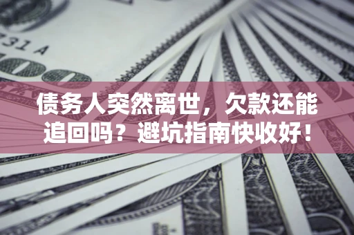 北京债务人突然离世，欠款还能追回吗？避坑指南快收好！