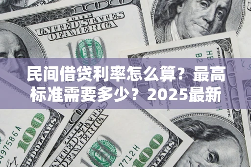 北京民间借贷利率怎么算？最高标准需要多少？2025最新避坑指南