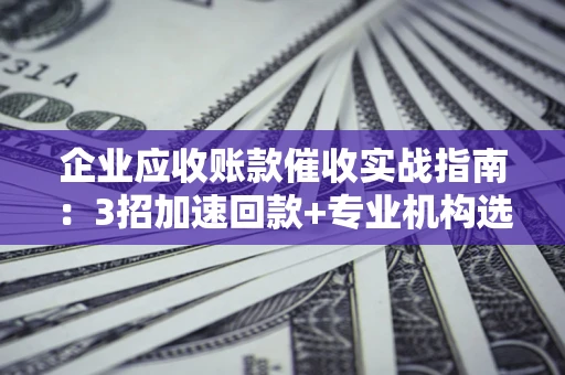 北京企业应收账款催收实战指南：3招加速回款+专业机构选择避坑
