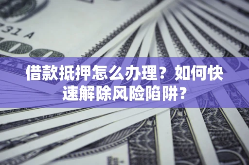 北京借款抵押怎么办理？如何快速解除风险陷阱？