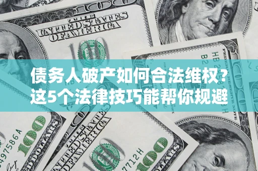 北京债务人破产如何合法维权？这5个法律技巧能帮你规避风险