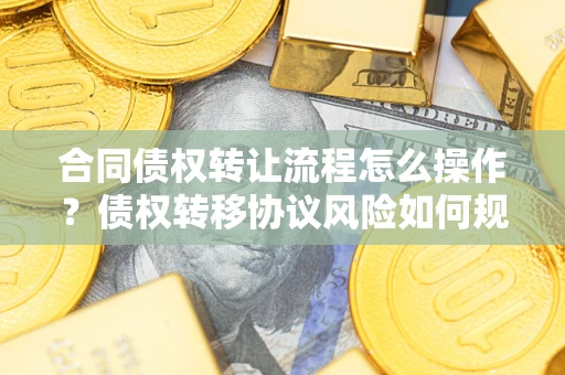 北京合同债权转让流程怎么操作？债权转移协议风险如何规避？
