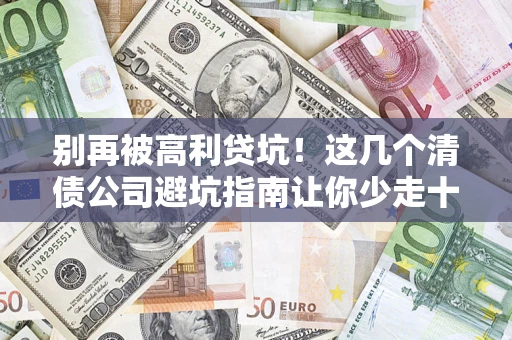 北京别再被高利贷坑！这几个清债公司避坑指南让你少走十年弯路