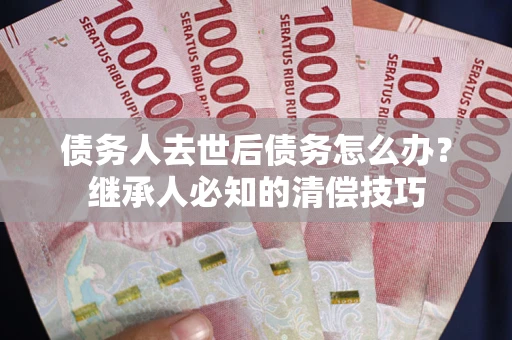 北京债务人去世后债务怎么办？继承人必知的清偿技巧