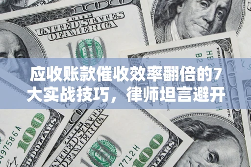 北京应收账款催收效率翻倍的7大实战技巧，律师坦言避开这些法律雷区最关键