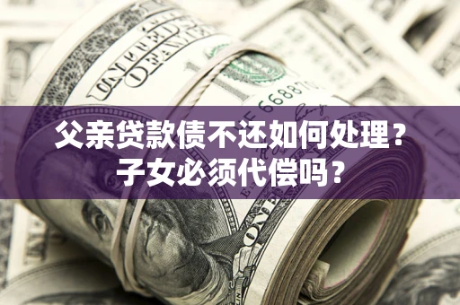 北京父亲贷款债不还如何处理？子女必须代偿吗？