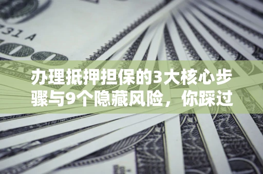北京办理抵押担保的3大核心步骤与9个隐藏风险，你踩过哪个坑？