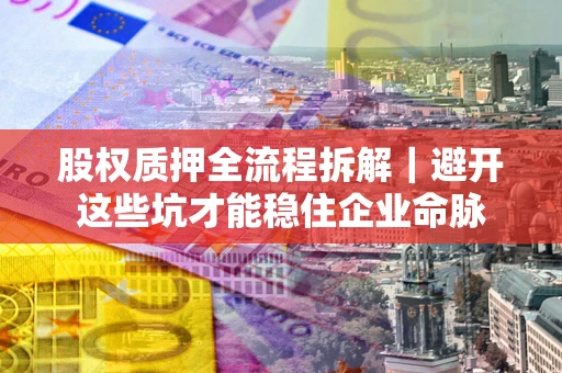 北京股权质押全流程拆解｜避开这些坑才能稳住企业命脉