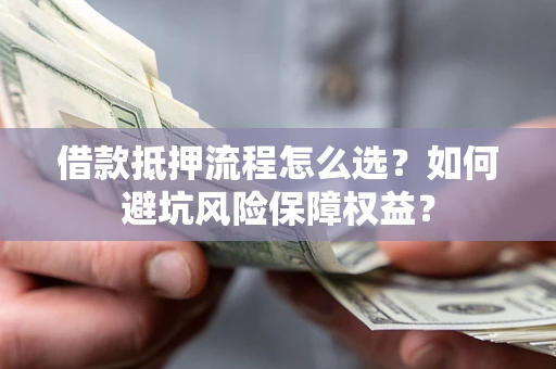 北京借款抵押流程怎么选？如何避坑风险保障权益？