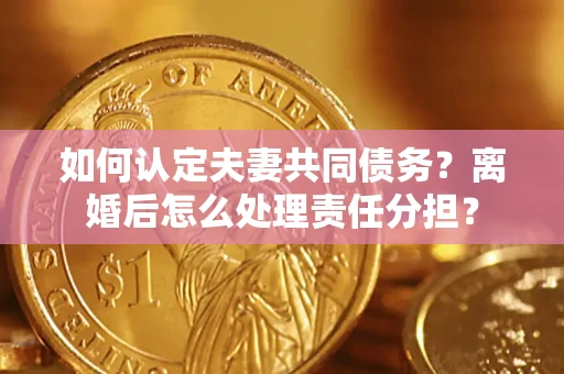 北京如何认定夫妻共同债务？离婚后怎么处理责任分担？