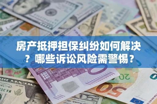 北京房产抵押担保纠纷如何解决？哪些诉讼风险需警惕？