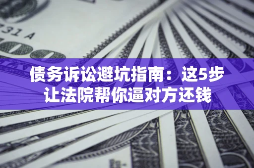 北京债务诉讼避坑指南：这5步让法院帮你逼对方还钱