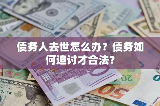 北京债务人去世怎么办？债务如何追讨才合法？